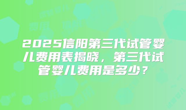 2025信阳第三代试管婴儿费用表揭晓，第三代试管婴儿费用是多少？