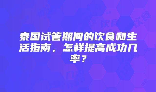 泰国试管期间的饮食和生活指南，怎样提高成功几率？