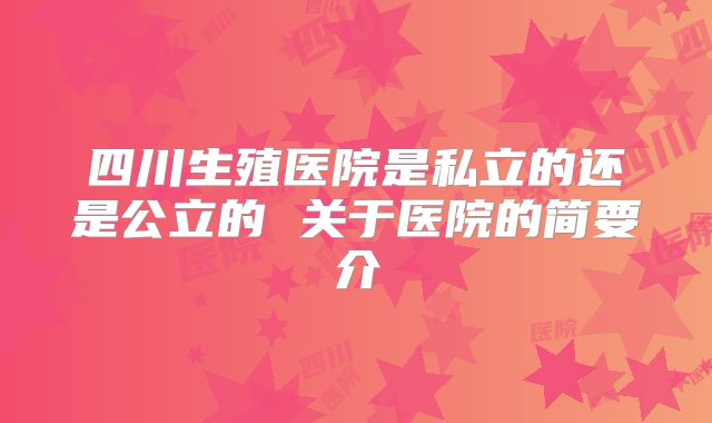 四川生殖医院是私立的还是公立的 关于医院的简要介
