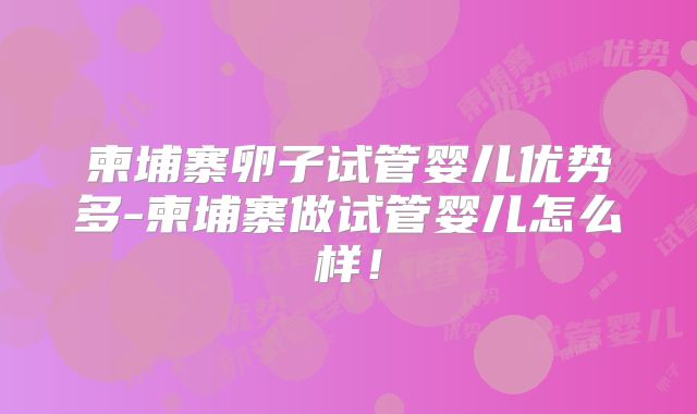 柬埔寨卵子试管婴儿优势多-柬埔寨做试管婴儿怎么样！