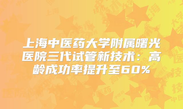 上海中医药大学附属曙光医院三代试管新技术:高龄成功率提升至60%