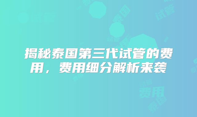 揭秘泰国第三代试管的费用，费用细分解析来袭