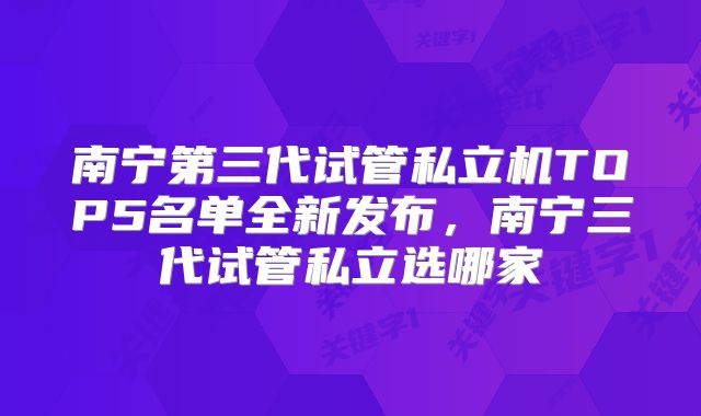 南宁第三代试管私立机TOP5名单全新发布，南宁三代试管私立选哪家