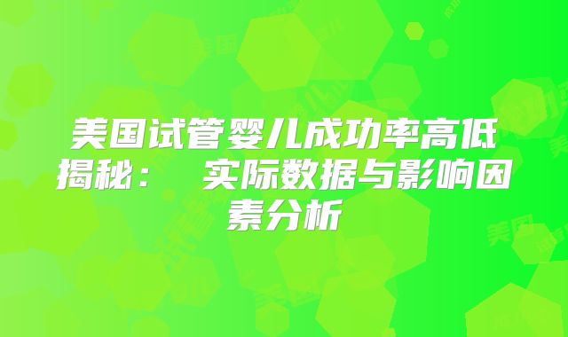 美国试管婴儿成功率高低揭秘： 实际数据与影响因素分析