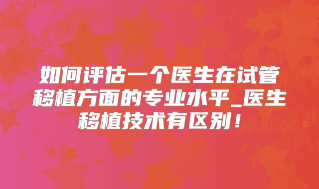 如何评估一个医生在试管移植方面的专业水平_医生移植技术有区别！