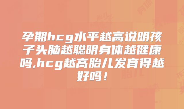 孕期hcg水平越高说明孩子头脑越聪明身体越健康吗,hcg越高胎儿发育得越好吗!