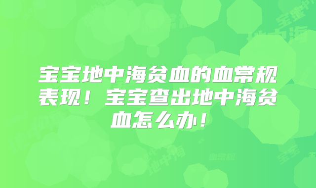 宝宝地中海贫血的血常规表现！宝宝查出地中海贫血怎么办！