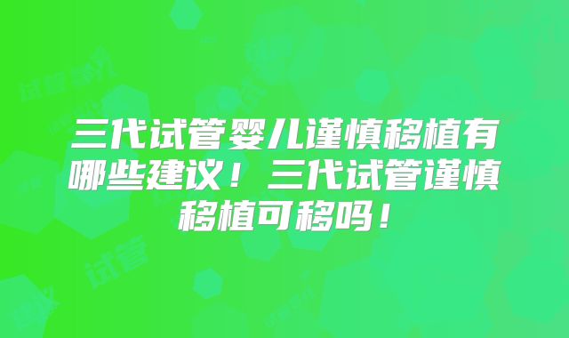 三代试管婴儿谨慎移植有哪些建议！三代试管谨慎移植可移吗！