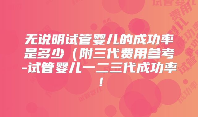 无说明试管婴儿的成功率是多少（附三代费用参考-试管婴儿一二三代成功率！