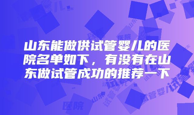 山东能做供试管婴儿的医院名单如下,有没有在山东做试管成功的推荐一下