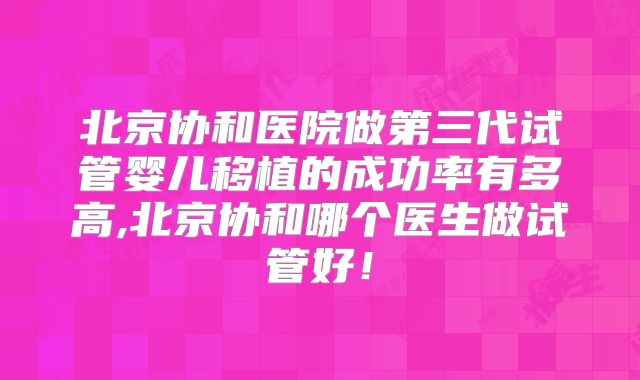 北京协和医院做第三代试管婴儿移植的成功率有多高,北京协和哪个医生做试管好！