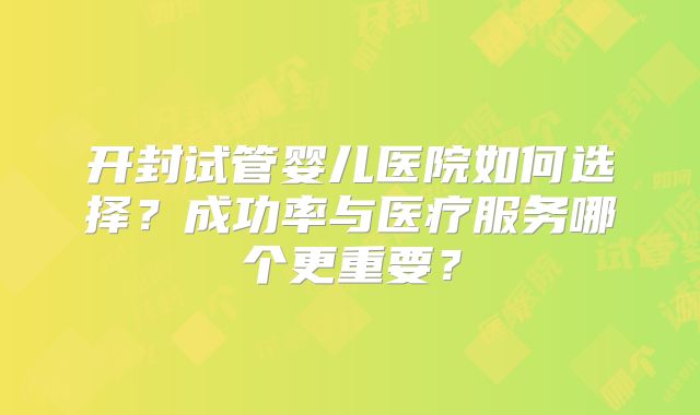 开封试管婴儿医院如何选择？成功率与医疗服务哪个更重要？
