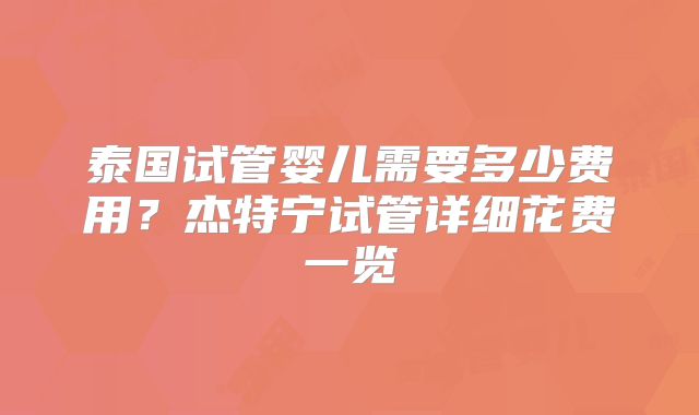 泰国试管婴儿需要多少费用？杰特宁试管详细花费一览