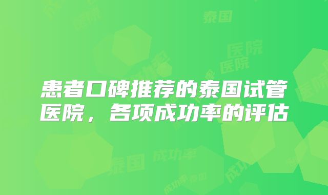 患者口碑推荐的泰国试管医院,各项成功率的评估