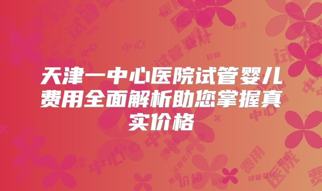 天津一中心医院试管婴儿费用全面解析助您掌握真实价格