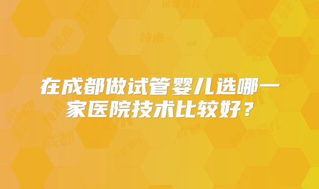 在成都做试管婴儿选哪一家医院技术比较好？