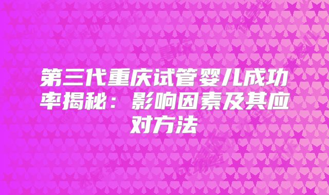 第三代重庆试管婴儿成功率揭秘：影响因素及其应对方法