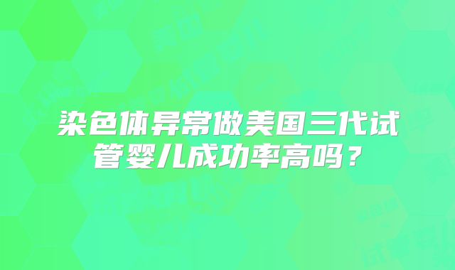 染色体异常做美国三代试管婴儿成功率高吗？