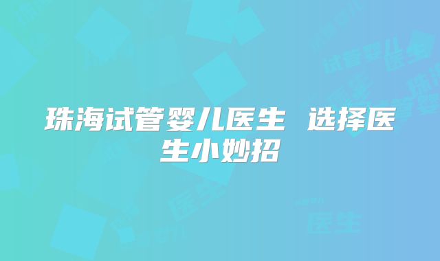 珠海试管婴儿医生 选择医生小妙招