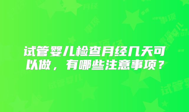 试管婴儿检查月经几天可以做,有哪些注意事项?