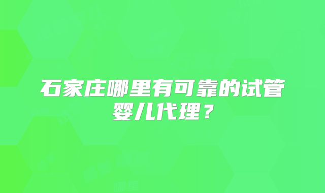 石家庄哪里有可靠的试管婴儿代理？