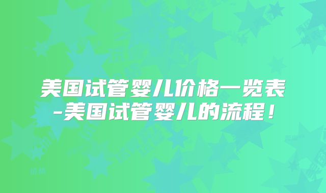 美国试管婴儿价格一览表-美国试管婴儿的流程!