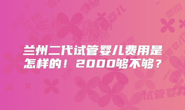 兰州二代试管婴儿费用是怎样的！2000够不够？