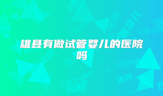 雄县有做试管婴儿的医院吗