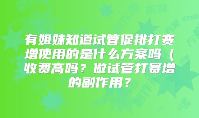 有姐妹知道试管促排打赛增使用的是什么方案吗（收费高吗？做试管打赛增的副作用？