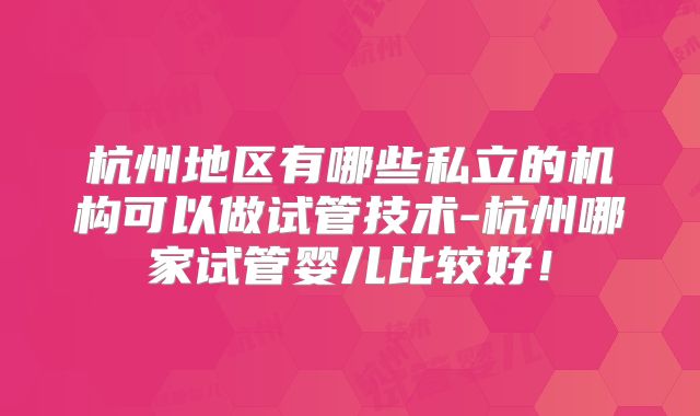 杭州地区有哪些私立的机构可以做试管技术-杭州哪家试管婴儿比较好！