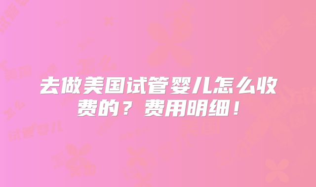 去做美国试管婴儿怎么收费的?费用明细!