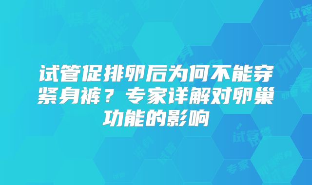 试管促排卵后为何不能穿紧身裤？专家详解对卵巢功能的影响