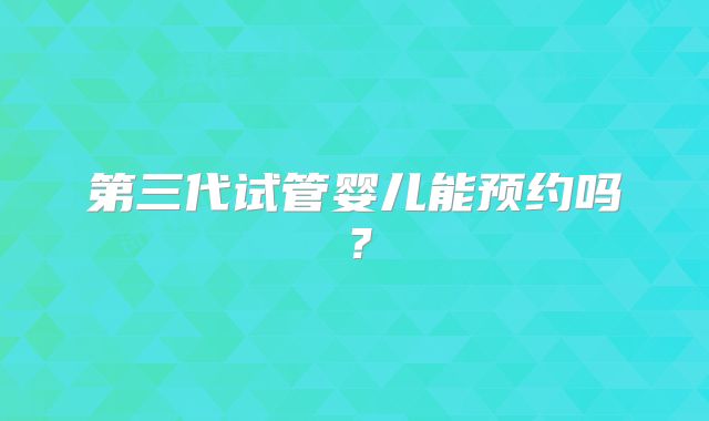 第三代试管婴儿能预约吗?