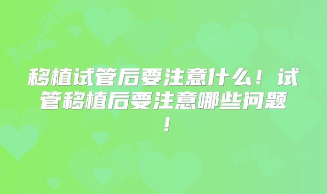 移植试管后要注意什么!试管移植后要注意哪些问题!