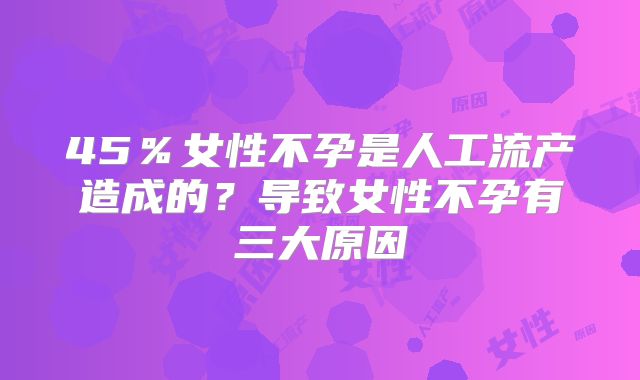 45%女性不孕是人工流产造成的?导致女性不孕有三大原因