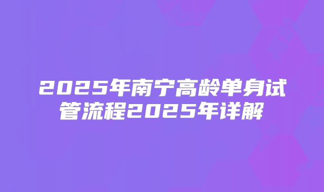 2025年南宁高龄单身试管流程2025年详解