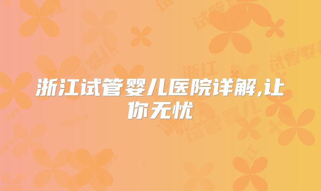 浙江试管婴儿医院详解,让你无忧