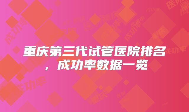 重庆第三代试管医院排名，成功率数据一览