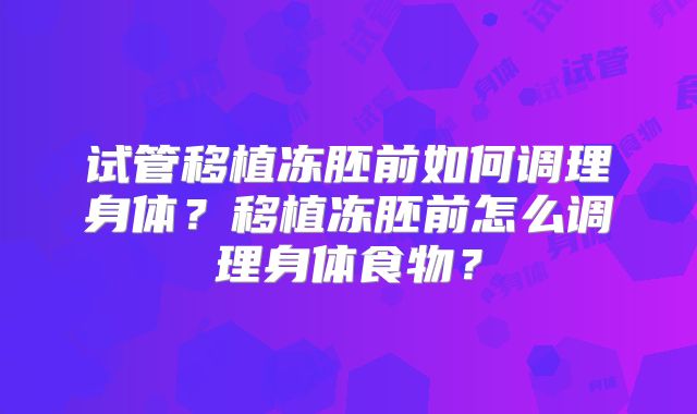 试管移植冻胚前如何调理身体？移植冻胚前怎么调理身体食物？