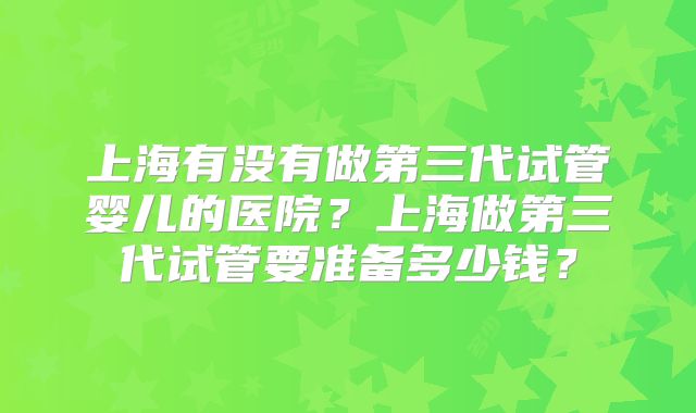 上海有没有做第三代试管婴儿的医院？上海做第三代试管要准备多少钱？