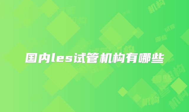 国内les试管机构有哪些