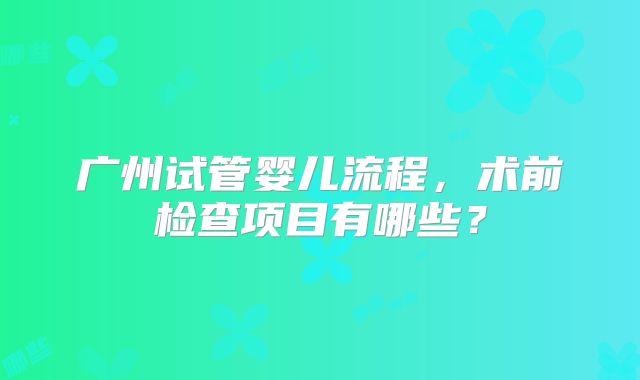 广州试管婴儿流程，术前检查项目有哪些？