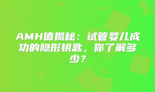 AMH值揭秘：试管婴儿成功的隐形钥匙，你了解多少？
