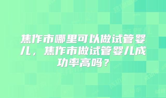 焦作市哪里可以做试管婴儿，焦作市做试管婴儿成功率高吗？