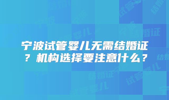 宁波试管婴儿无需结婚证？机构选择要注意什么？