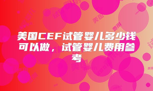 美国CEF试管婴儿多少钱可以做，试管婴儿费用参考