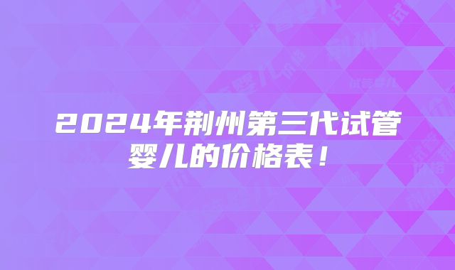 2024年荆州第三代试管婴儿的价格表！