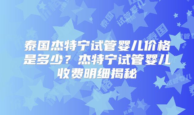 泰国杰特宁试管婴儿价格是多少?杰特宁试管婴儿收费明细揭秘
