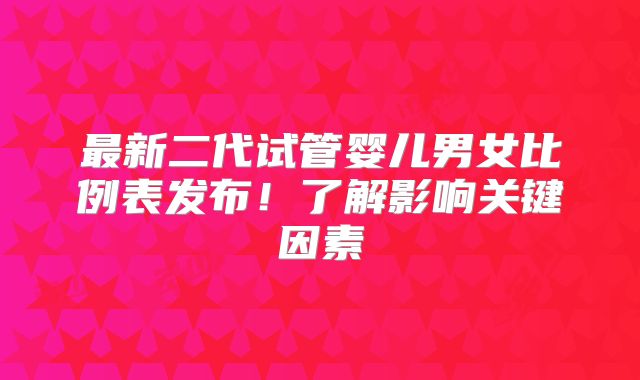 最新二代试管婴儿男女比例表发布！了解影响关键因素