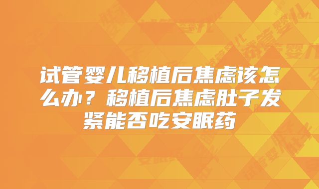 试管婴儿移植后焦虑该怎么办？移植后焦虑肚子发紧能否吃安眠药